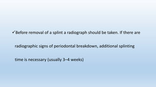 Before removal of a splint a radiograph should be taken. If there are
radiographic signs of periodontal breakdown, additional splinting
time is necessary (usually 3–4 weeks)
 