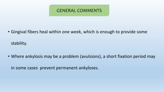 • Gingival fibers heal within one week, which is enough to provide some
stability.
• Where ankylosis may be a problem (avulsions), a short fixation period may
in some cases prevent permanent ankyloses.
GENERAL COMMENTS
 
