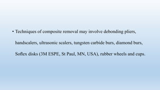 • Techniques of composite removal may involve debonding pliers,
handscalers, ultrasonic scalers, tungsten carbide burs, diamond burs,
Soﬂex disks (3M ESPE, St Paul, MN, USA), rubber wheels and cups.
 