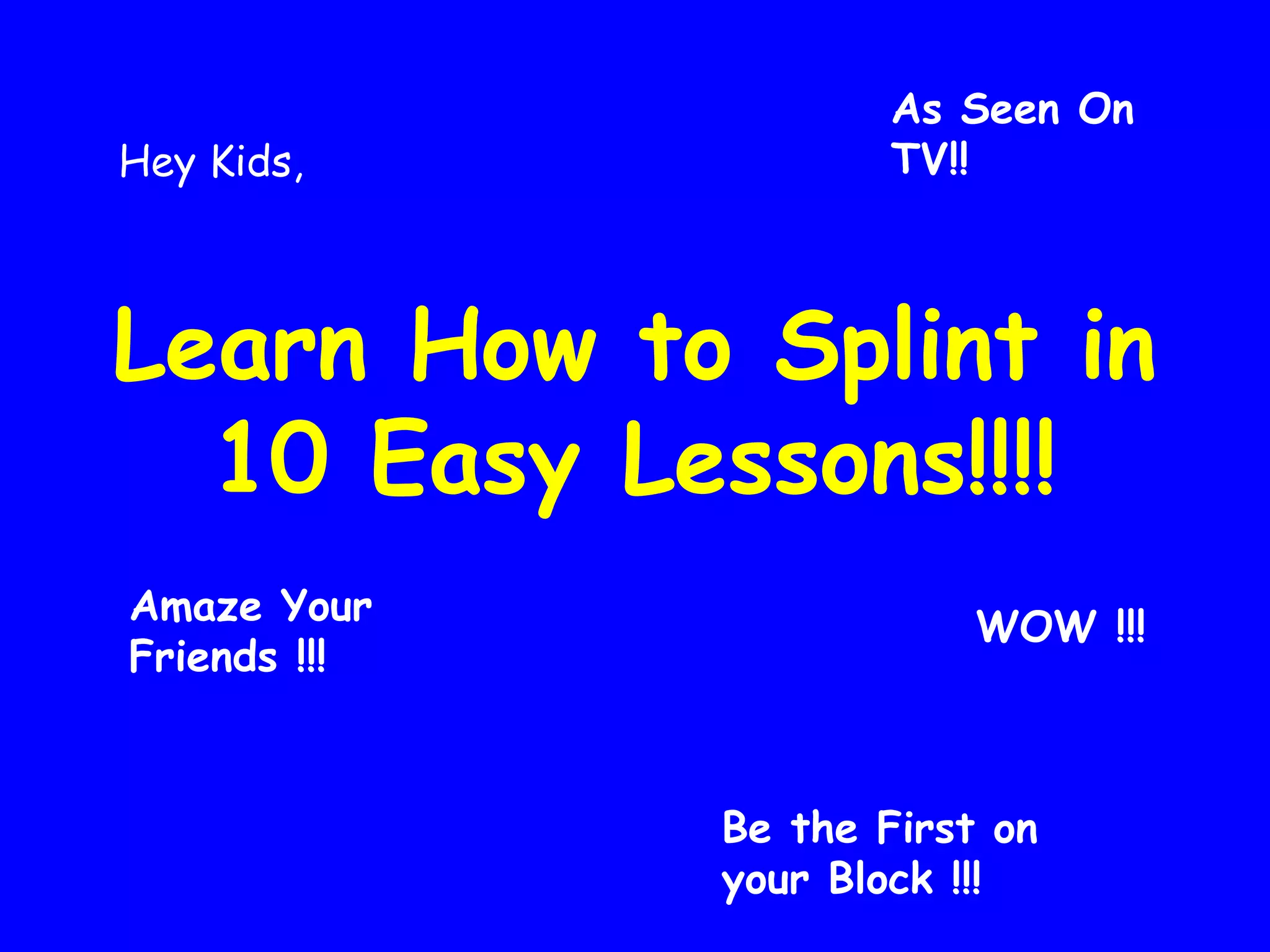 Hey Kids, 
As Seen On 
TV!! 
Learn How to Splint in 
10 Easy Lessons!!!! 
Amaze Your 
Friends !!! 
WOW !!! 
Be the First on 
your Block !!! 
 
