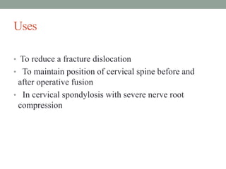 Uses
• To reduce a fracture dislocation
• To maintain position of cervical spine before and
after operative fusion
• In cervical spondylosis with severe nerve root
compression
 