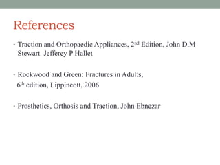 References
• Traction and Orthopaedic Appliances, 2nd Edition, John D.M
Stewart Jefferey P Hallet
• Rockwood and Green: Fractures in Adults,
6th edition, Lippincott, 2006
• Prosthetics, Orthosis and Traction, John Ebnezar
 