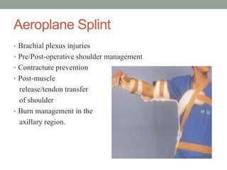 Aeroplane Splint
• Brachial plexus injuries
• Pre/Post-operative shoulder management
• Contracture prevention
• Post-muscle
release/tendon transfer
of shoulder
• Burn management in the
axillary region.
 