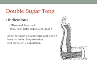 Double Sugar Tong
• Indications
- Elbow and forearm #
- Prox/mid/distal radius and ulnar #
Better for most distal forearm and elbow #
because limits flex/extension
and pronation / supination.
 