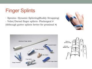 Finger Splints
• Sprains- Dynamic Splinting(Buddy Strapping)
• Volar/Dorsal finger splints- Phalangeal #
(Although gutter splints better for proximal #)
 