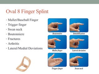Oval 8 Finger Splint
• Mallet/Baseball Finger
• Trigger finger
• Swan neck
• Boutonniere
• Fractures
• Arthritis
• Lateral/Medial Deviations
 