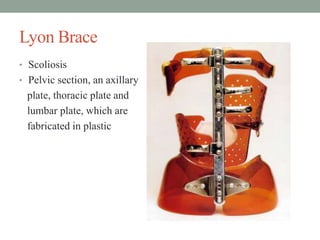 Lyon Brace
• Scoliosis
• Pelvic section, an axillary
plate, thoracic plate and
lumbar plate, which are
fabricated in plastic
 