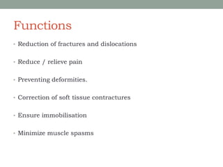 Functions
• Reduction of fractures and dislocations
• Reduce / relieve pain
• Preventing deformities.
• Correction of soft tissue contractures
• Ensure immobilisation
• Minimize muscle spasms
 
