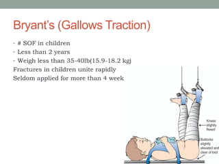 Bryant’s (Gallows Traction)
• # SOF in children
• Less than 2 years
• Weigh less than 35-40lb(15.9-18.2 kg)
Fractures in children unite rapidly
Seldom applied for more than 4 weeks
 