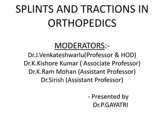 SPLINTS AND TRACTIONS IN
ORTHOPEDICS
MODERATORS:-
Dr.J.Venkateshwarlu(Professor & HOD)
Dr.K.Kishore Kumar ( Associate Professor)
Dr.K.Ram Mohan (Assistant Professor)
Dr.Sirish (Assistant Professor)
- Presented by
Dr.P.GAYATRI
 