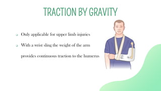 ❑ Only applicable for upper limb injuries
❑ With a wrist sling the weight of the arm
provides continuous traction to the humerus
TRACTION BY GRAVITY
 