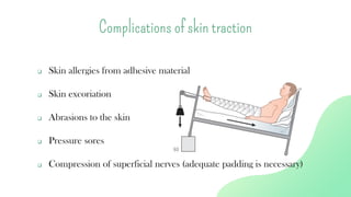 ❑ Skin allergies from adhesive material
❑ Skin excoriation
❑ Abrasions to the skin
❑ Pressure sores
❑ Compression of superficial nerves (adequate padding is necessary)
Complications of skin traction
 