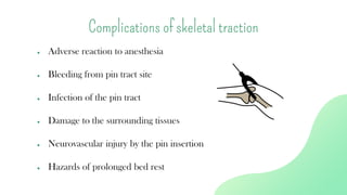 ● Adverse reaction to anesthesia
● Bleeding from pin tract site
● Infection of the pin tract
● Damage to the surrounding tissues
● Neurovascular injury by the pin insertion
● Hazards of prolonged bed rest
Complications of skeletal traction
 