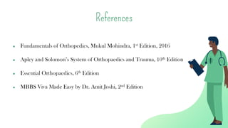 References
● Fundamentals of Orthopedics, Mukul Mohindra, 1st Edition, 2016
● Apley and Solomon’s System of Orthopaedics and Trauma, 10th Edition
● Essential Orthopaedics, 6th Edition
● MBBS Viva Made Easy by Dr. Amit Joshi, 2nd Edition
 