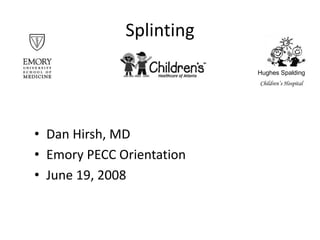 Splinting
• Dan Hirsh, MD
• Emory PECC Orientation
• June 19, 2008
Hughes Spalding
Children’s Hospital
 