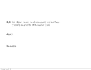 Split
Apply
Combine
the object based on dimension(s) or identiﬁers
(yielding segments of the same type)
Saturday, June 8, 13
 