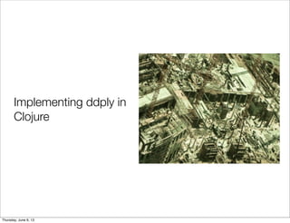Implementing ddply in
Clojure
Saturday, June 8, 13
 