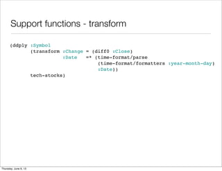 Support functions - transform
(ddply :Symbol
(transform :Change = (diff0 :Close)
:Date =* (time-format/parse
(time-format/formatters :year-month-day)
:Date))
tech-stocks)
Saturday, June 8, 13
 