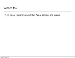 Where to?
• A full library implementation of Split-Apply-Combine and helpers
Saturday, June 8, 13
 