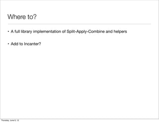 Where to?
• A full library implementation of Split-Apply-Combine and helpers
• Add to Incanter?
Saturday, June 8, 13
 