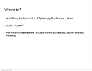 Where to?
• A full library implementation of Split-Apply-Combine and helpers
• Add to Incanter?
• Performance optimizations (mutable intermediate results, column-oriented
datasets)
Saturday, June 8, 13
 