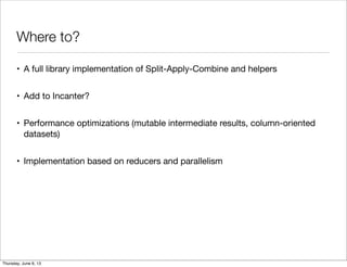 Where to?
• A full library implementation of Split-Apply-Combine and helpers
• Add to Incanter?
• Performance optimizations (mutable intermediate results, column-oriented
datasets)
• Implementation based on reducers and parallelism
Saturday, June 8, 13
 