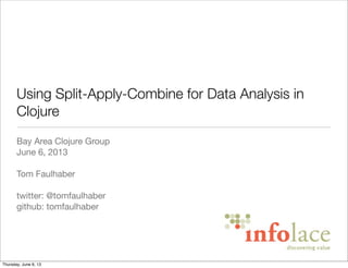 Using Split-Apply-Combine for Data Analysis in
Clojure
Bay Area Clojure Group
June 6, 2013
Tom Faulhaber
twitter: @tomfaul...