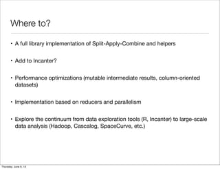 Where to?
• A full library implementation of Split-Apply-Combine and helpers
• Add to Incanter?
• Performance optimization...