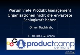Warum viele Produkt Management
Organisationen nicht die erwartete
Schlagkraft haben
Oliver Nachtrab,
13.10.2014, München
 