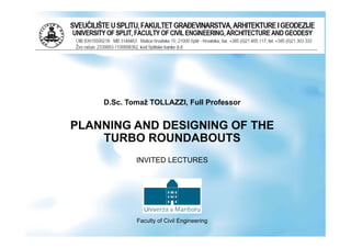 D.Sc. Tomaž TOLLAZZI, Full Professor
PLANNING AND DESIGNING OF THEPLANNING AND DESIGNING OF THE
TURBO ROUNDABOUTS
INVITED LECTURES
Faculty of Civil Engineering
 