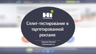 Сплит-тестирование в
таргетированной
рекламе
Смирнов Николай
Hiconversion.ru
 