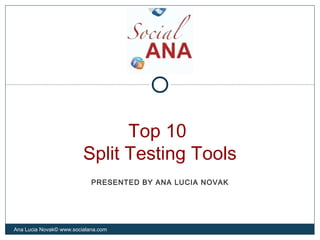 Top 10
Split Testing Tools
Ana Lucia Novak© www.socialana.com
PRESENTED BY ANA LUCIA NOVAK
 