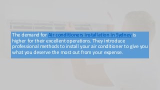 The demand for Air conditioners installation in Sydney is
higher for their excellent operations. They introduce
professional methods to install your air conditioner to give you
what you deserve the most out from your expense.
 