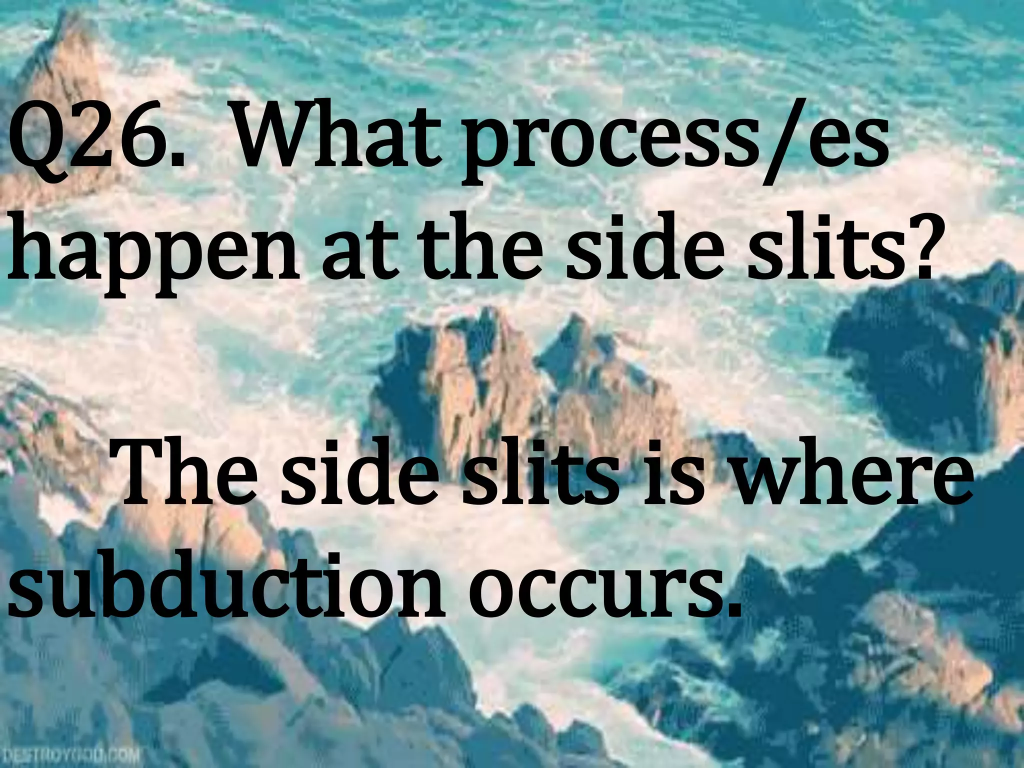Q26. What process/es
happen at the side slits?
The side slits is where
subduction occurs.
 