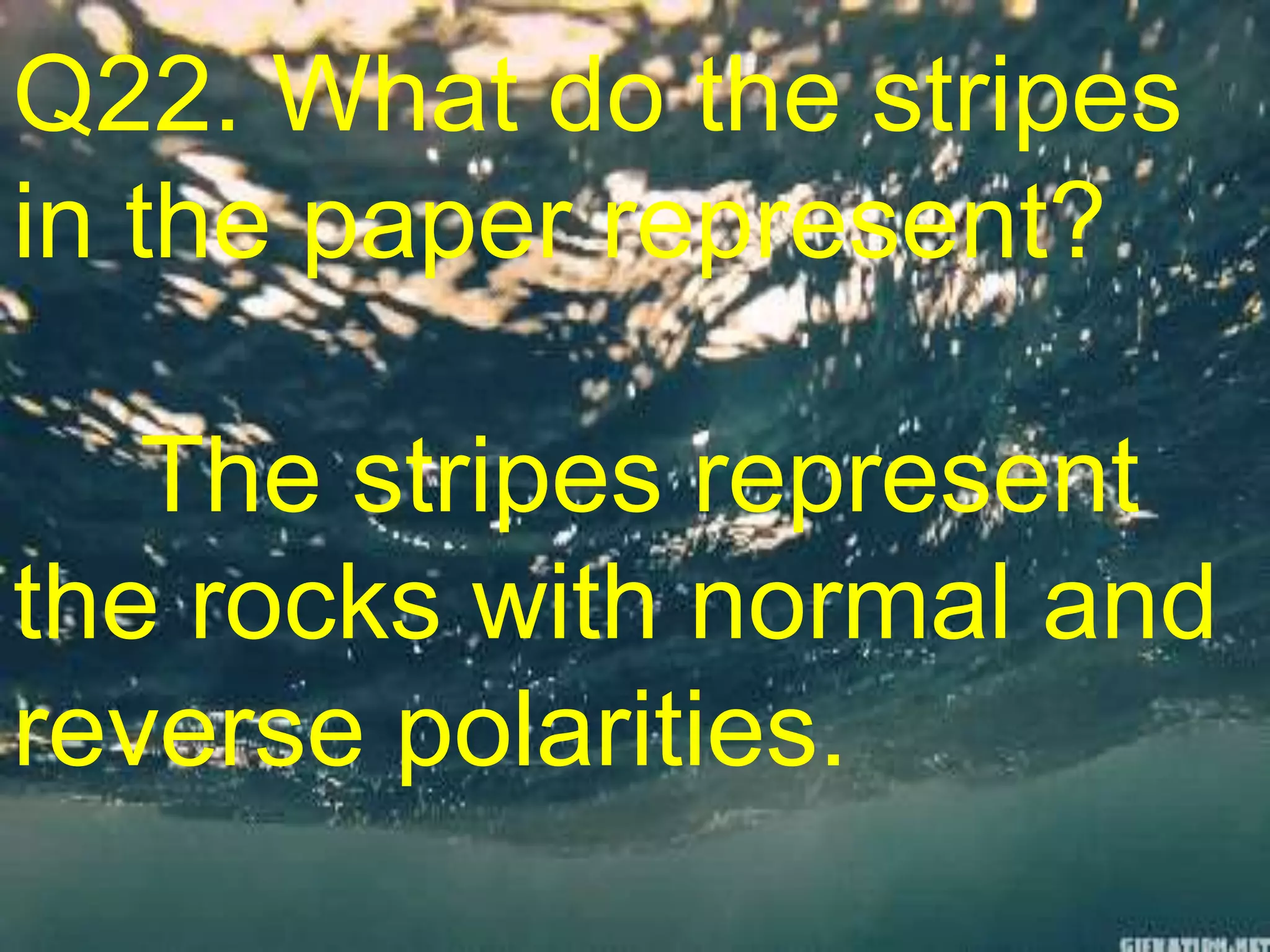 Q22. What do the stripes
in the paper represent?
The stripes represent
the rocks with normal and
reverse polarities.
 