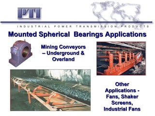 Mounted Spherical Bearings Applications
         Mining Conveyors
         – Underground &
             Overland



                                Other
                             Applications -
                             Fans, Shaker
                               Screens,
                            Industrial Fans
 