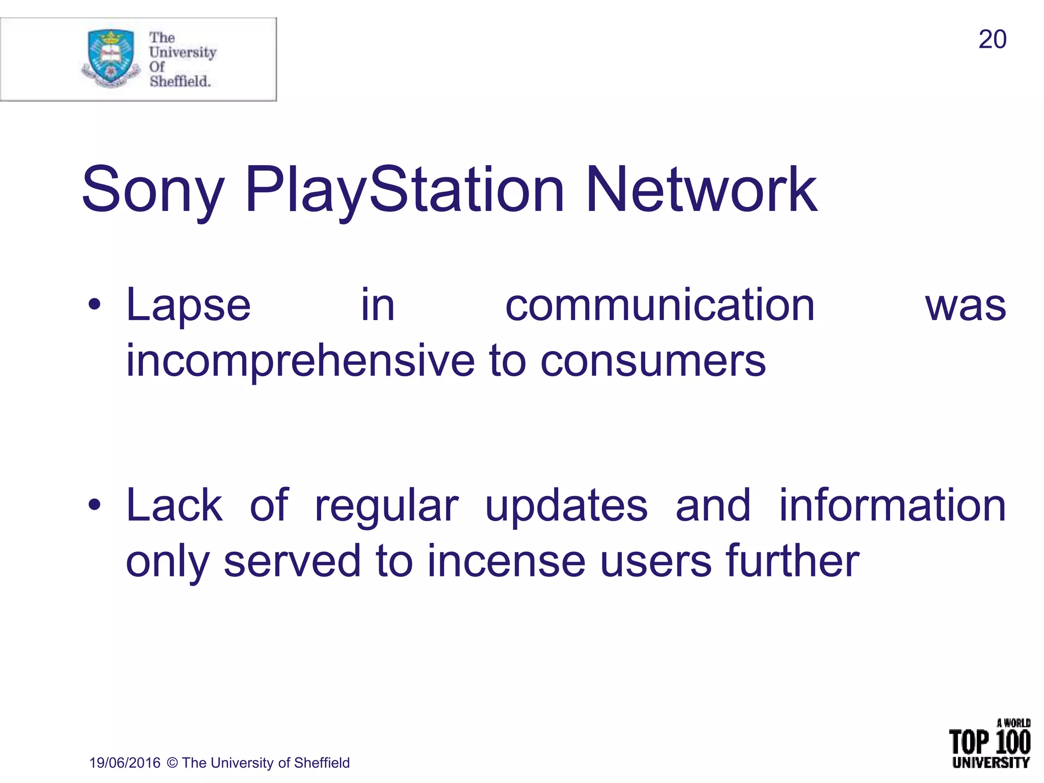 Sony PlayStation Network
• Lapse in communication was
incomprehensive to consumers
• Lack of regular updates and information
only served to incense users further
19/06/2016 © The University of Sheffield
20
 