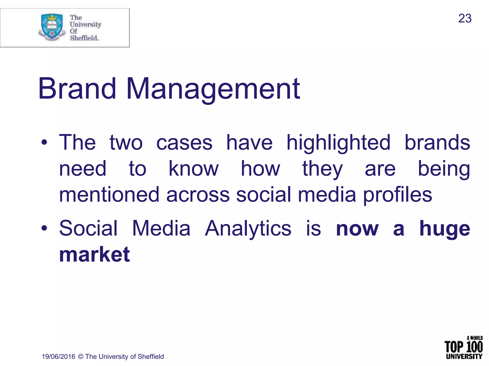 Brand Management
• The two cases have highlighted brands
need to know how they are being
mentioned across social media profiles
• Social Media Analytics is now a huge
market
19/06/2016 © The University of Sheffield
23
 