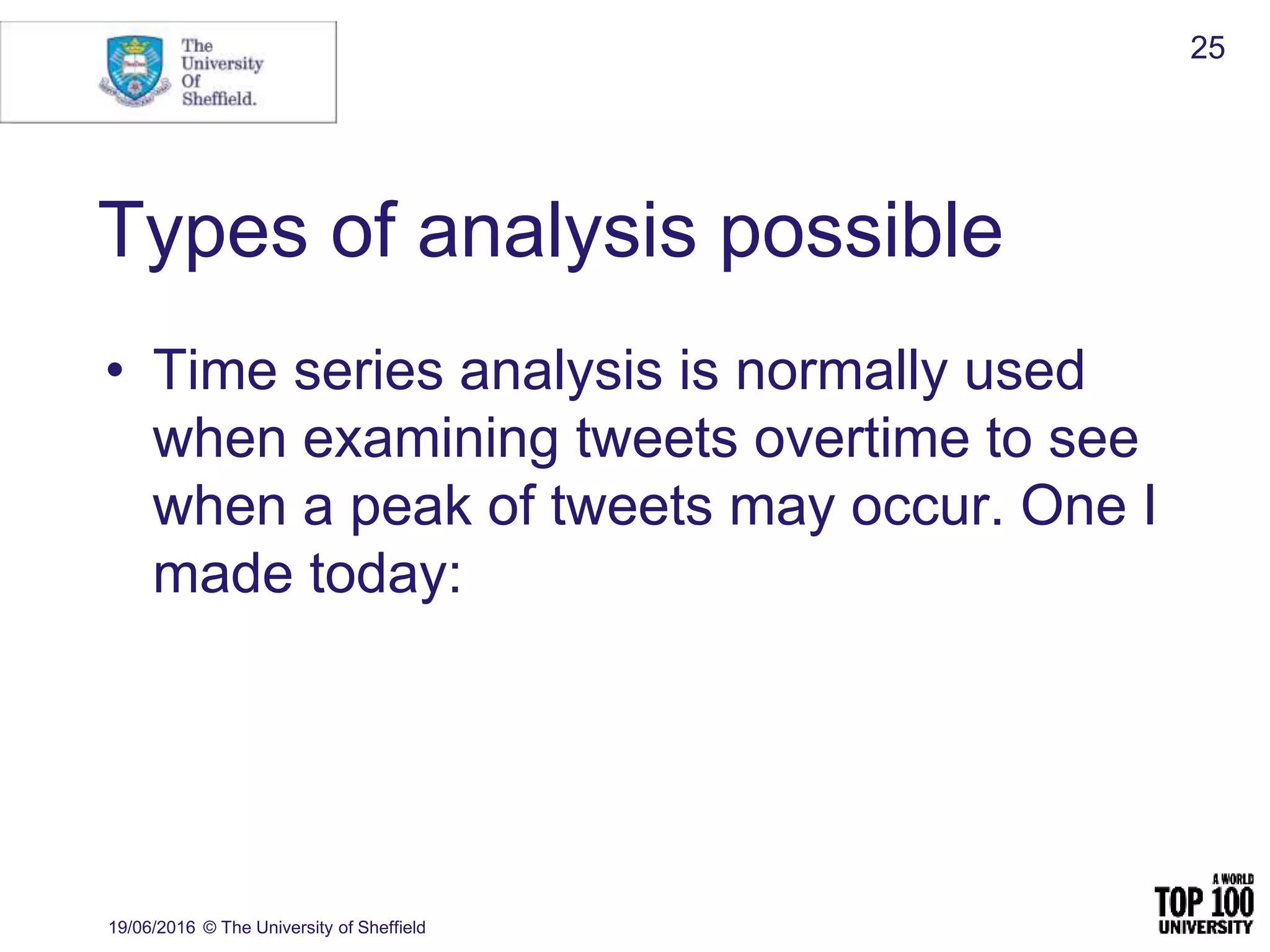 Types of analysis possible
• Time series analysis is normally used
when examining tweets overtime to see
when a peak of tweets may occur. One I
made today:
19/06/2016 © The University of Sheffield
25
 