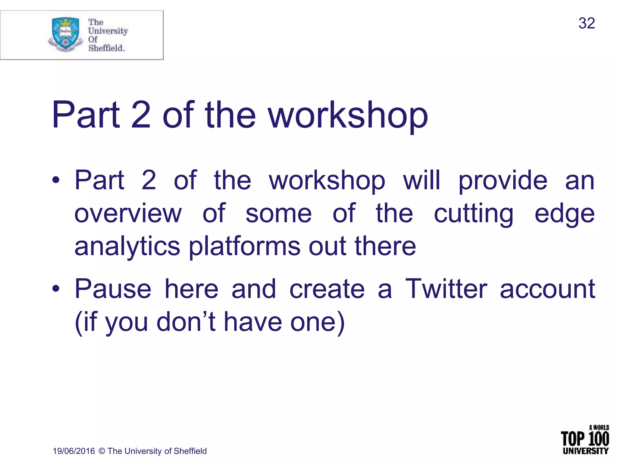 Part 2 of the workshop
• Part 2 of the workshop will provide an
overview of some of the cutting edge
analytics platforms out there
• Pause here and create a Twitter account
(if you don’t have one)
19/06/2016 © The University of Sheffield
32
 