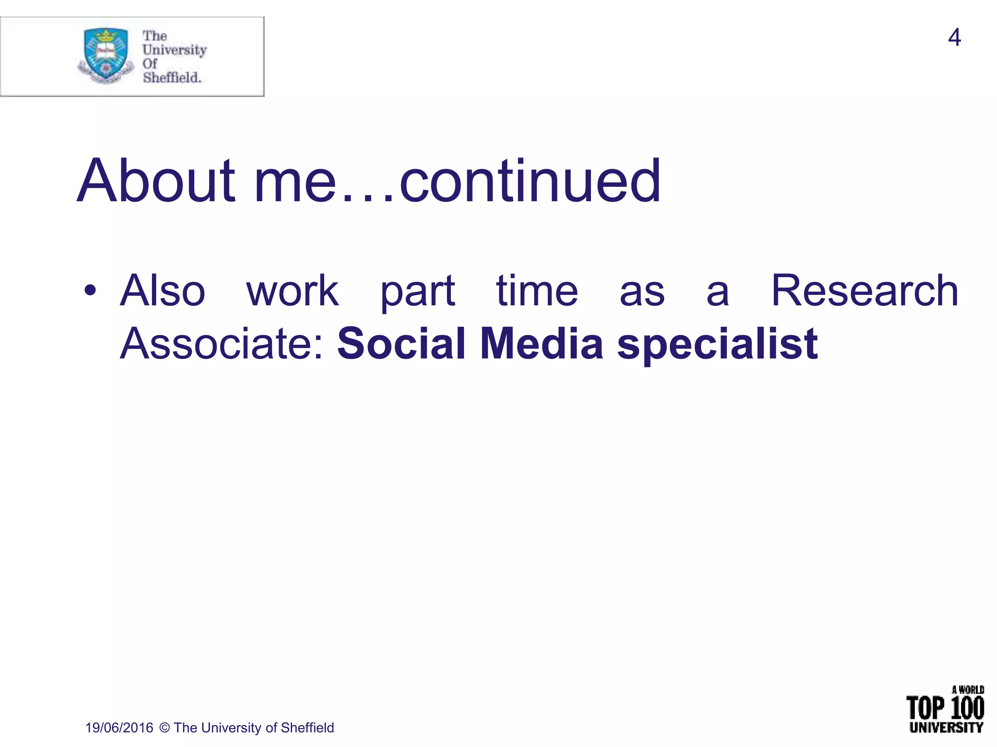 About me…continued
• Also work part time as a Research
Associate: Social Media specialist
19/06/2016 © The University of Sheffield
4
 