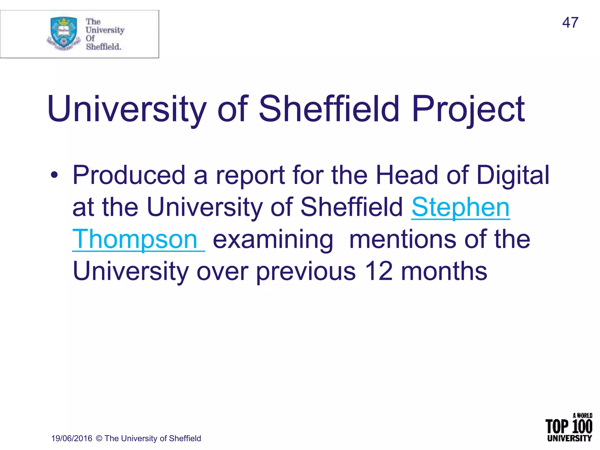 University of Sheffield Project
19/06/2016 © The University of Sheffield
47
• Produced a report for the Head of Digital
at the University of Sheffield Stephen
Thompson examining mentions of the
University over previous 12 months
 