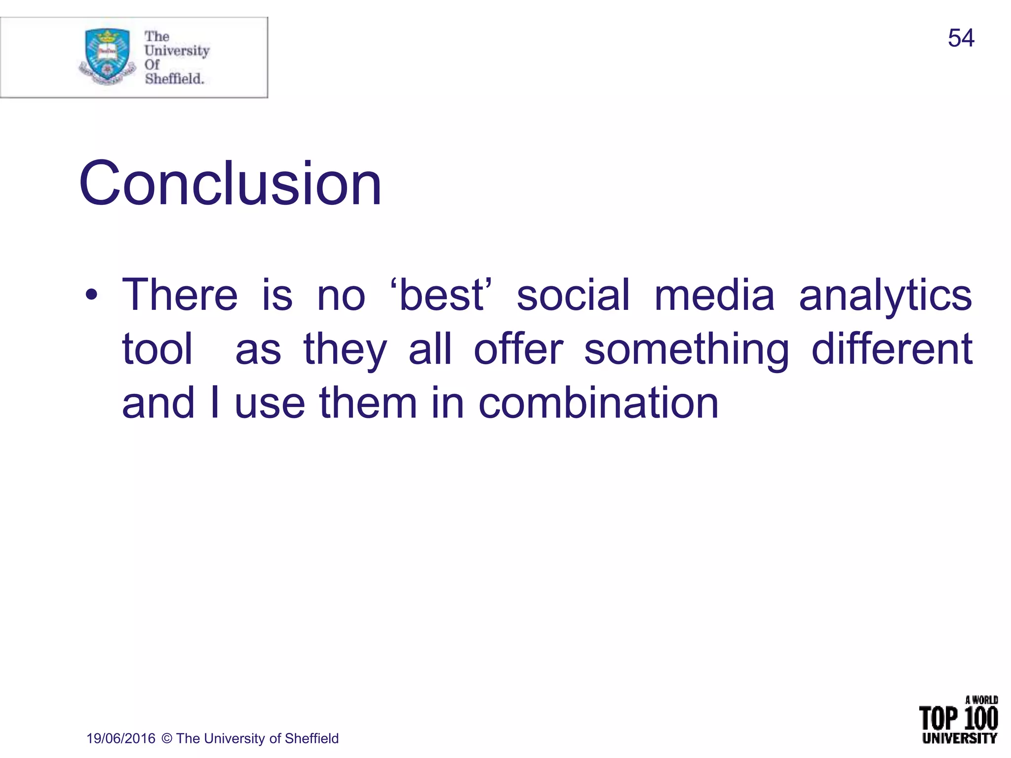 Conclusion
19/06/2016 © The University of Sheffield
54
• There is no ‘best’ social media analytics
tool as they all offer something different
and I use them in combination
 