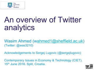 An overview of Twitter
analytics
Wasim Ahmed (wahmed1@sheffield.ac.uk)
(Twitter: @was3210)
Acknowledgements to Sergej Lugovic (@sergejlugovic)
Contemporary Issues in Economy & Technology (CIET).
15th June 2016. Split, Croatia.
 