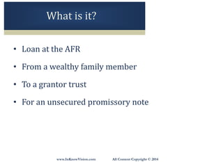 www.InKnowVision.com All Content Copyright © 2014
• Loan at the AFR
• From a wealthy family member
• To a grantor trust
• For an unsecured promissory note
What is it?
 