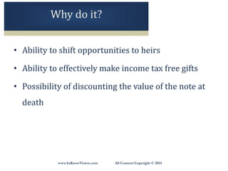 www.InKnowVision.com All Content Copyright © 2014
Why do it?
• Ability to shift opportunities to heirs
• Ability to effectively make income tax free gifts
• Possibility of discounting the value of the note at
death
 