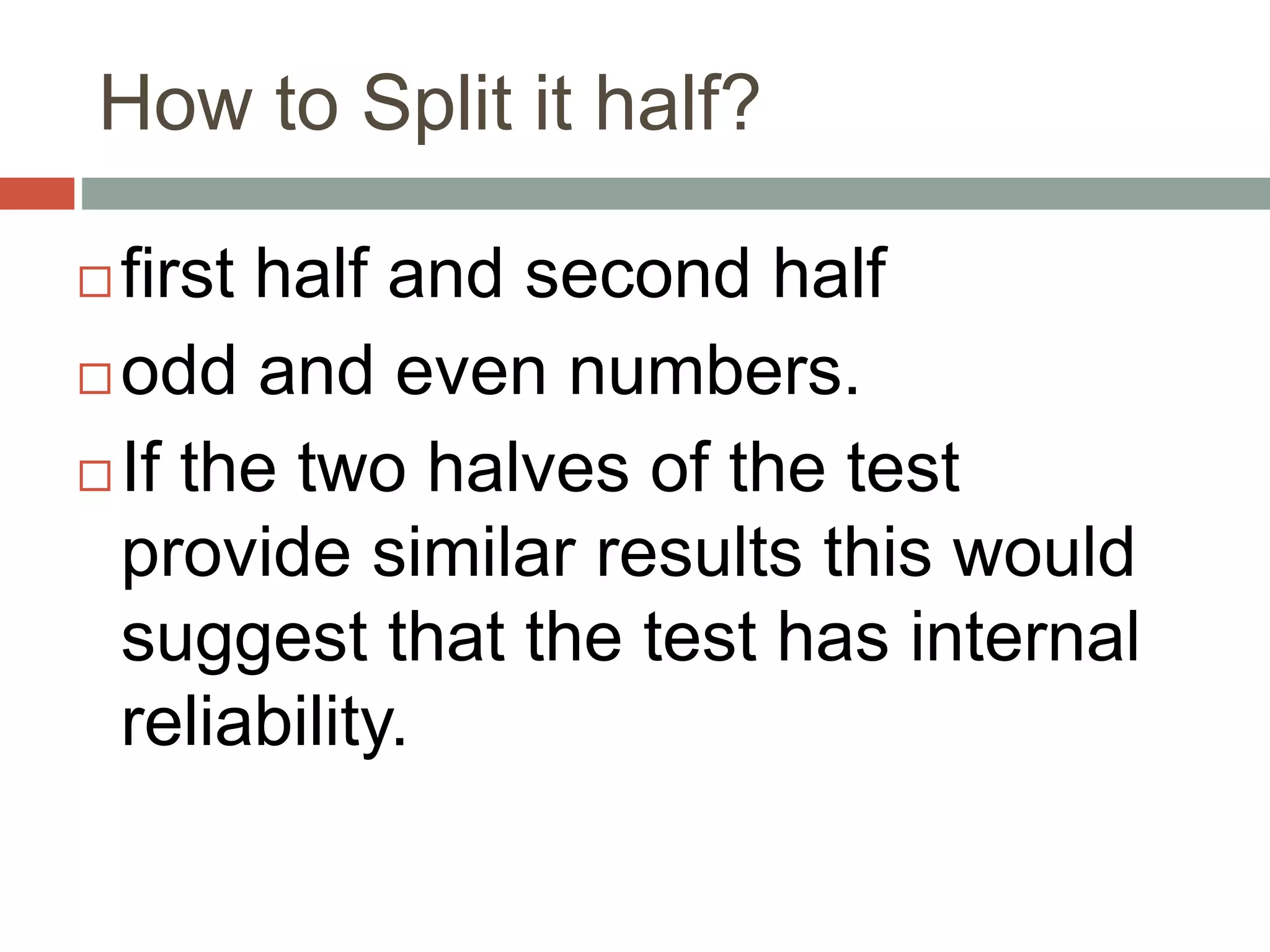 How to Split it half?
 first half and second half
 odd and even numbers.
 If the two halves of the test
provide similar results this would
suggest that the test has internal
reliability.
 