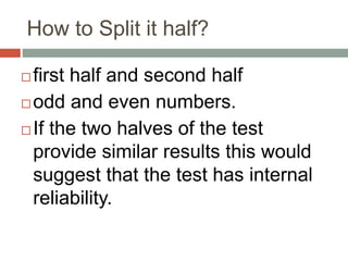 How to Split it half?
 first half and second half
 odd and even numbers.
 If the two halves of the test
provide similar results this would
suggest that the test has internal
reliability.
 