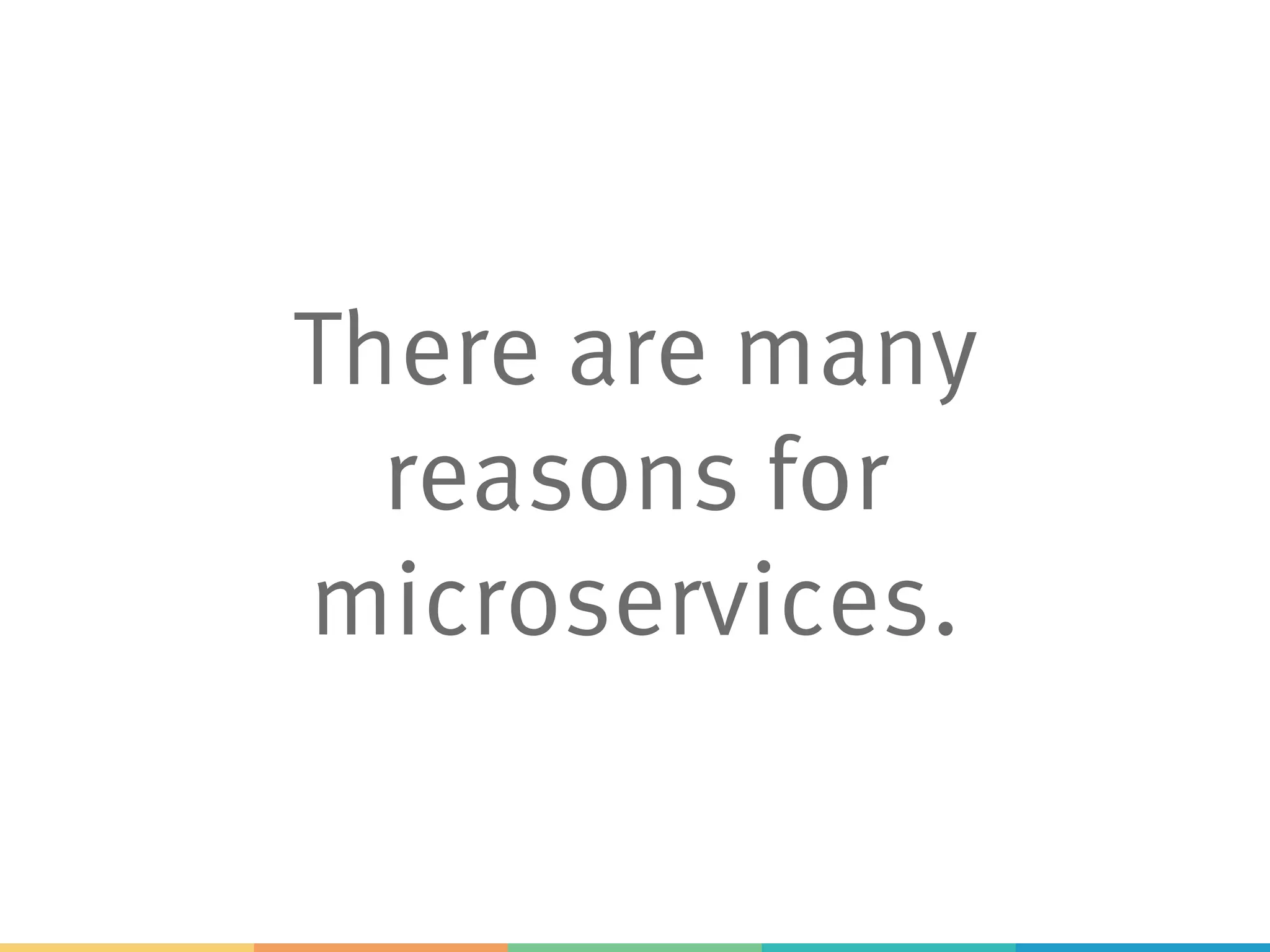 There are many
reasons for
microservices.
 
