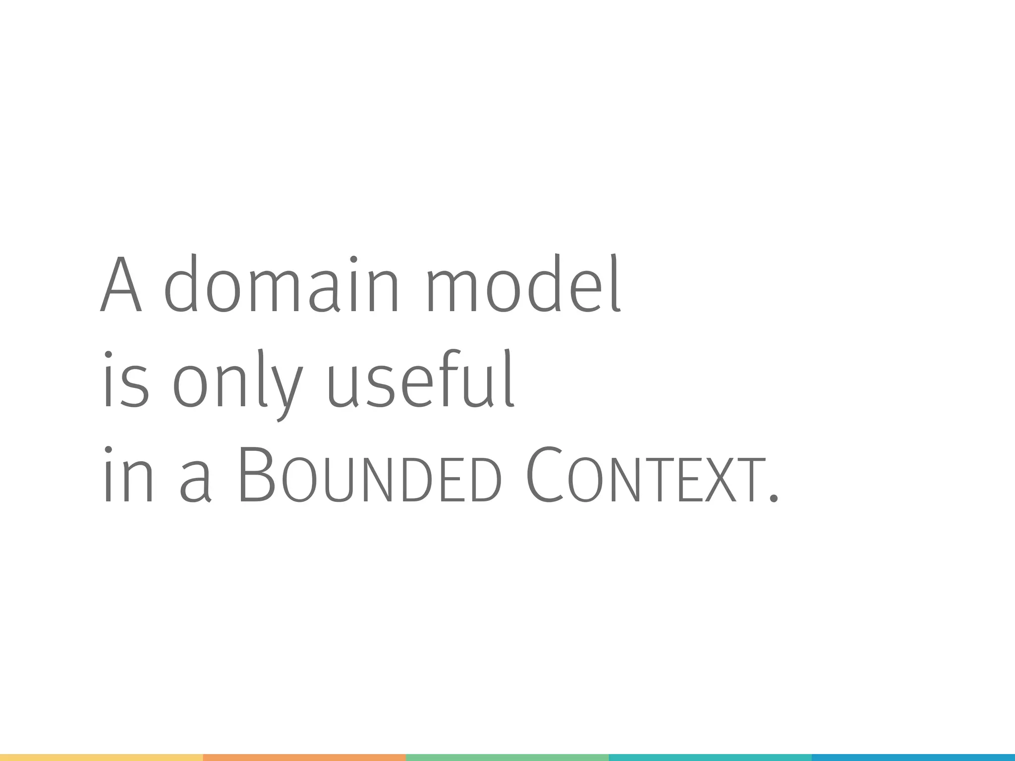A domain model
is only useful
in a BOUNDED CONTEXT.
 